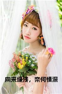 向来缘浅，奈何情深小说结局全文免费试读